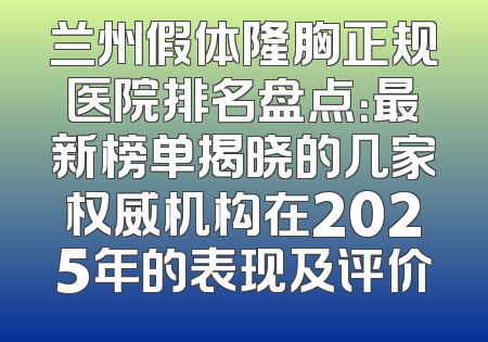 兰州假体隆胸正规医院排名盘点：最新榜单揭晓的几家权威机构在2025年的表现及评价