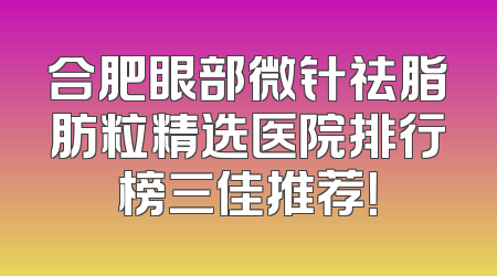 合肥眼部微针祛脂肪粒精选医院排行榜三佳推荐！