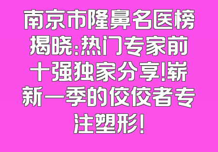 南京市隆鼻名医榜揭晓：热门专家前十强独家分享！崭新一季的佼佼者专注塑形！