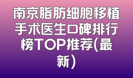 南京脂肪细胞移植手术医生口碑排行榜TOP推荐（最新）