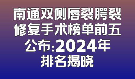 南通双侧唇裂腭裂修复手术榜单前五公布：2024年排名揭晓