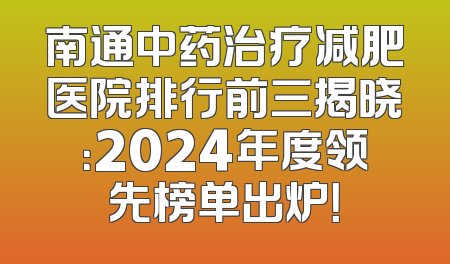 南通中药治疗减肥医院排行前三揭晓：2024年度领先榜单出炉！