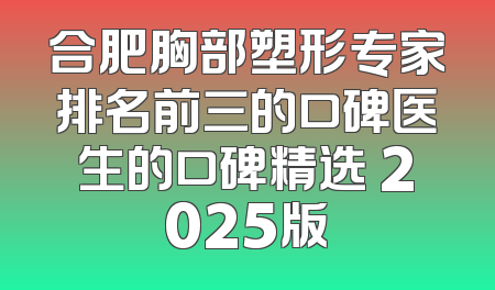 合肥胸部塑形专家排名前三的口碑医生的口碑精选 2025版