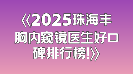 《2025珠海丰胸内窥镜医生好口碑排行榜！》