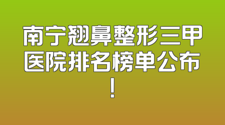 南宁翘鼻整形三甲医院排名榜单公布！