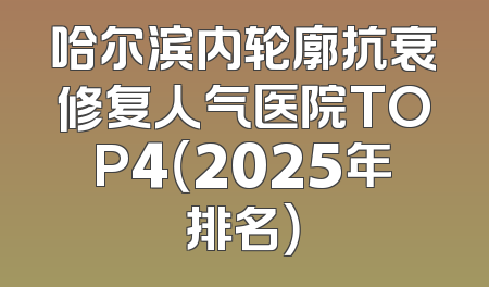 哈尔滨内轮廓抗衰修复人气医院TOP4（2025年排名）