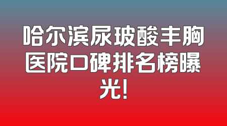 哈尔滨尿玻酸丰胸医院口碑排名榜曝光！