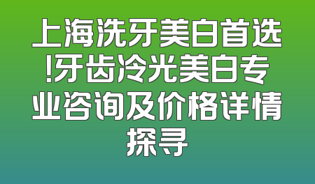 上海洗牙美白首选！牙齿冷光美白专业咨询及价格详情探寻