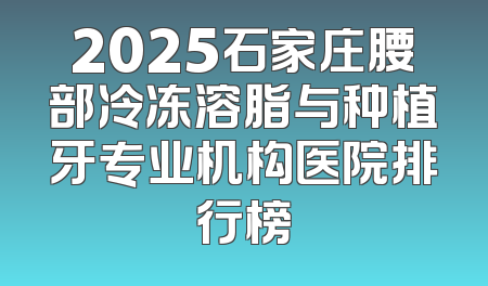 2025石家庄腰部冷冻溶脂与种植牙专业机构医院排行榜