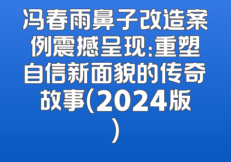 冯春雨鼻子改造案例震撼呈现：重塑自信新面貌的传奇故事（2024版）