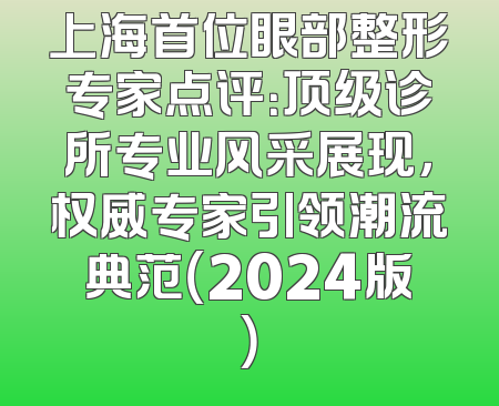 上海首位眼部整形专家点评：顶级诊所专业风采展现，权威专家引领潮流典范（2024版）