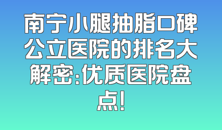 南宁小腿抽脂口碑公立医院的排名大解密：优质医院盘点！