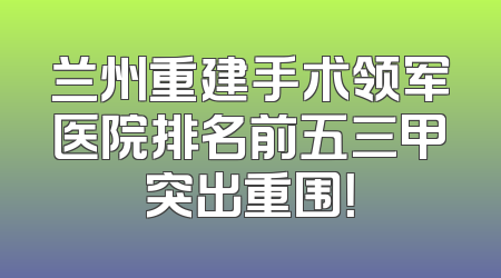 兰州重建手术领军医院排名前五三甲突出重围！