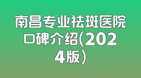 南昌专业祛斑医院口碑介绍（2024版）