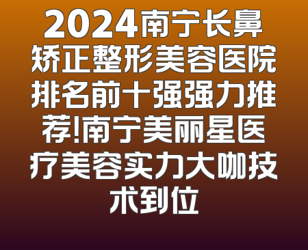 2024南宁长鼻矫正整形美容医院排名前十强强力推荐！南宁美丽星医疗美容实力大咖技术到位