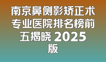 南京鼻侧影矫正术专业医院排名榜前五揭晓 2025版