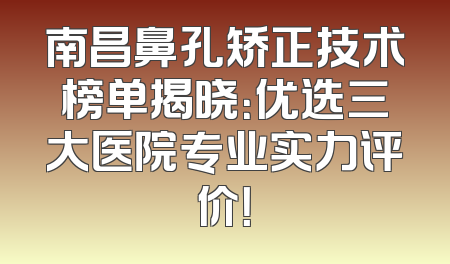 南昌鼻孔矫正技术榜单揭晓：优选三大医院专业实力评价！