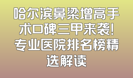 哈尔滨鼻梁增高手术口碑三甲来袭！专业医院排名榜精选解读