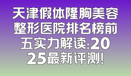 天津假体隆胸美容整形医院排名榜前五实力解读：2025最新评测！