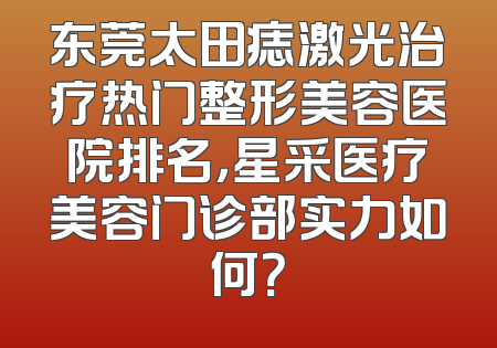 东莞太田痣激光治疗热门整形美容医院排名，星采医疗美容门诊部实力如何？