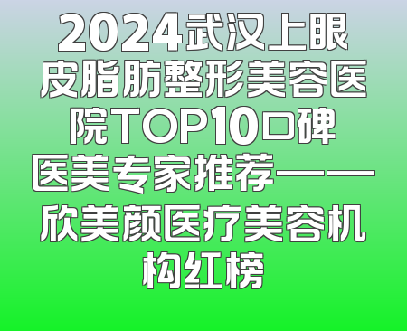 2024武汉上眼皮脂肪整形美容医院TOP10口碑医美专家推荐——欣美颜医疗美容机构红榜