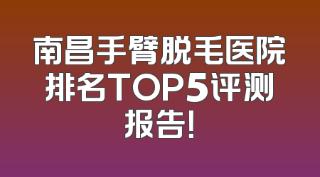 南昌手臂脱毛医院排名TOP5评测报告！