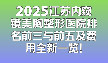 2025江苏内窥镜美胸整形医院排名前三与前五及费用全新一览！