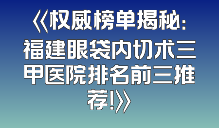 《权威榜单揭秘：福建眼袋内切术三甲医院排名前三推荐！》