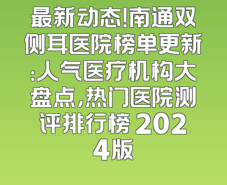 最新动态！南通双侧耳医院榜单更新：人气医疗机构大盘点，热门医院测评排行榜 2024版