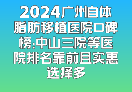 2024广州自体脂肪移植医院口碑榜：中山三院等医院排名靠前且实惠选择多