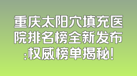 重庆太阳穴填充医院排名榜全新发布：权威榜单揭秘！