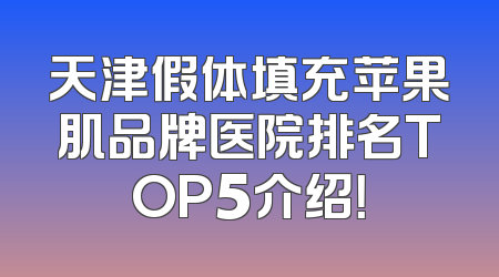 天津假体填充苹果肌品牌医院排名TOP5介绍！
