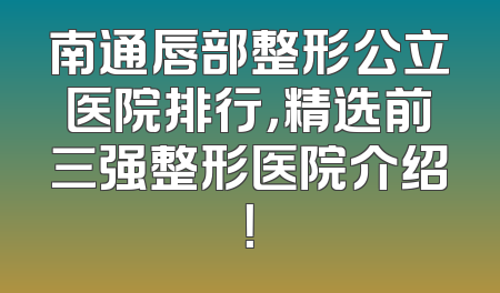 南通唇部整形公立医院排行，精选前三强整形医院介绍！