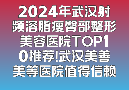 2024年武汉射频溶脂瘦臀部整形美容医院TOP10推荐！武汉美善美等医院值得信赖