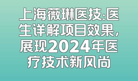 上海薇琳医技：医生详解项目效果，展现2024年医疗技术新风尚