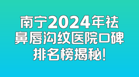 南宁2024年祛鼻唇沟纹医院口碑排名榜揭秘！