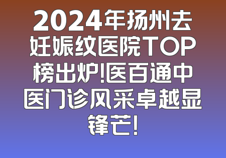 2024年扬州去妊娠纹医院TOP榜出炉！医百通中医门诊风采卓越显锋芒！
