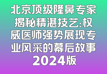 北京顶级隆鼻专家揭秘精湛技艺：权威医师强势展现专业风采的幕后故事 2024版