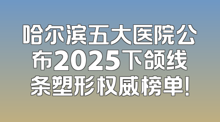 哈尔滨五大医院公布2025下颌线条塑形权威榜单！