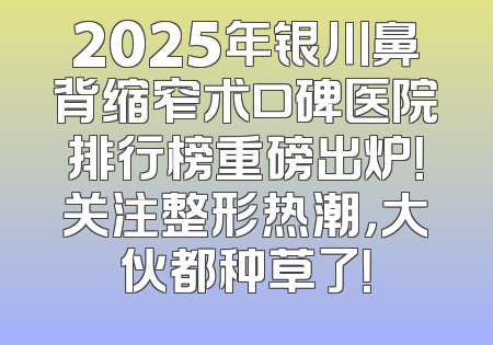 2025年银川鼻背缩窄术口碑医院排行榜重磅出炉！关注整形热潮，大伙都种草了！