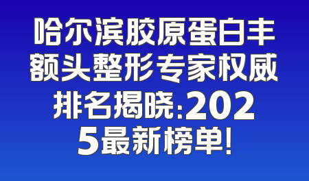 哈尔滨胶原蛋白丰额头整形专家权威排名揭晓：2025最新榜单！