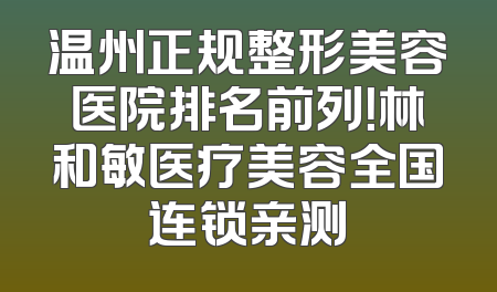 温州正规整形美容医院排名前列！林和敏医疗美容全国连锁亲测