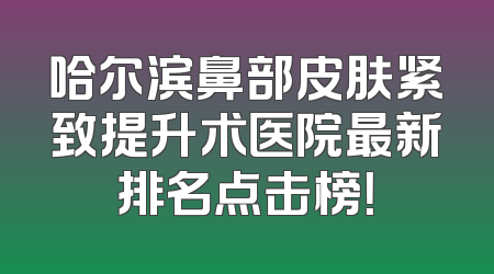 哈尔滨鼻部皮肤紧致提升术医院最新排名点击榜！