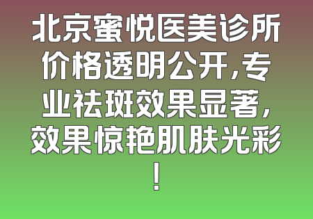 北京蜜悦医美诊所价格透明公开，专业祛斑效果显著，效果惊艳肌肤光彩！