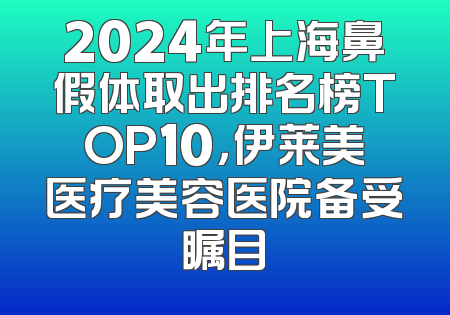 2024年上海鼻假体取出排名榜TOP10，伊莱美医疗美容医院备受瞩目