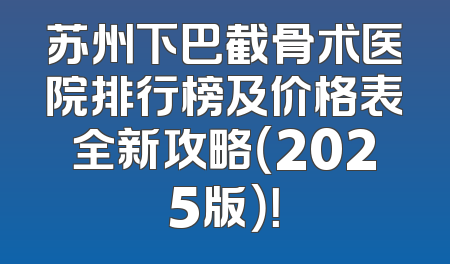 苏州下巴截骨术医院排行榜及价格表全新攻略（2025版）！