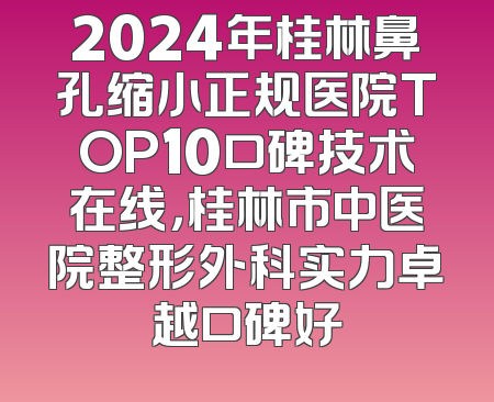 2024年桂林鼻孔缩小正规医院TOP10口碑技术在线，桂林市中医院整形外科实力卓越口碑好