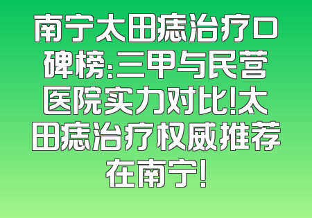 南宁太田痣治疗口碑榜：三甲与民营医院实力对比！太田痣治疗权威推荐在南宁！