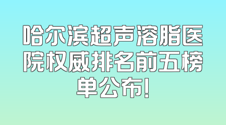 哈尔滨超声溶脂医院权威排名前五榜单公布!