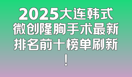 2025大连韩式微创隆胸手术最新排名前十榜单刷新！